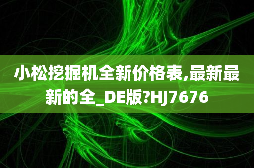 小松挖掘机全新价格表,最新最新的全_DE版?HJ7676