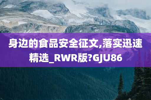 身边的食品安全征文,落实迅速精选_RWR版?GJU86