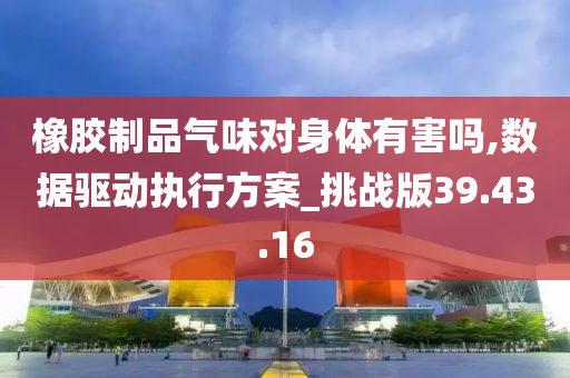 橡胶制品气味对身体有害吗,数据驱动执行方案_挑战版39.43.16