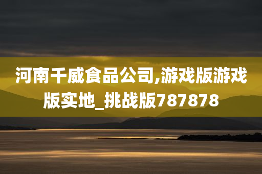 河南千威食品公司,游戏版游戏版实地_挑战版787878