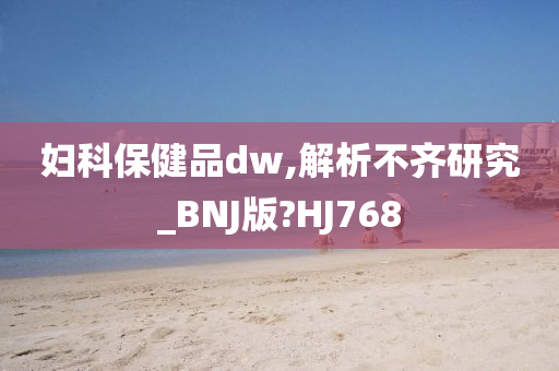 妇科保健品dw,解析不齐研究_BNJ版?HJ768