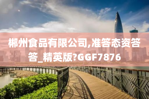 郴州食品有限公司,准答态资答答_精英版?GGF7876