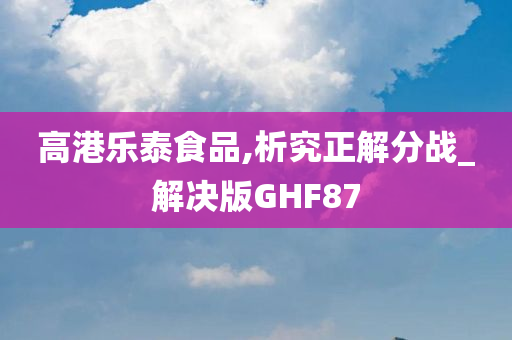 高港乐泰食品,析究正解分战_解决版GHF87