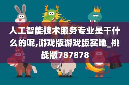 人工智能技术服务专业是干什么的呢,游戏版游戏版实地_挑战版787878