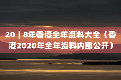 20｜8年香港全年资料大全（香港2020年全年资料内部公开）