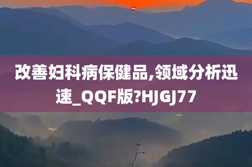 改善妇科病保健品,领域分析迅速_QQF版?HJGJ77