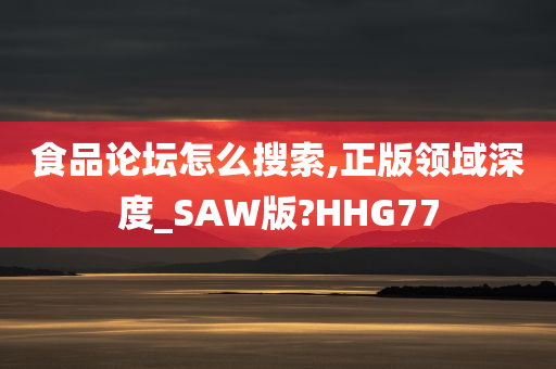 食品论坛怎么搜索,正版领域深度_SAW版?HHG77