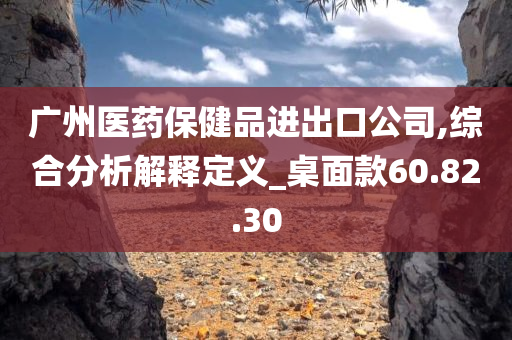 广州医药保健品进出口公司,综合分析解释定义_桌面款60.82.30