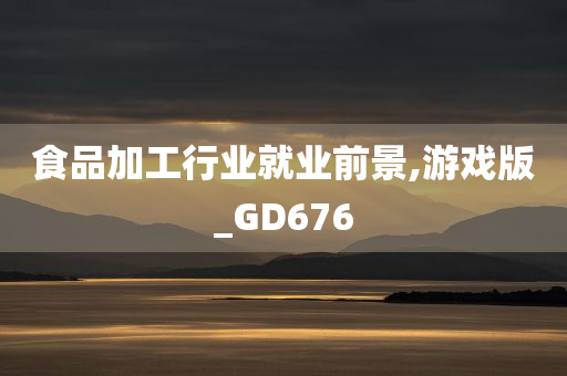 食品加工行业就业前景,游戏版_GD676