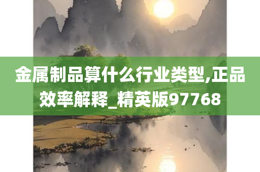 金属制品算什么行业类型,正品效率解释_精英版97768