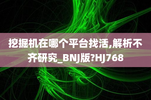 挖掘机在哪个平台找活,解析不齐研究_BNJ版?HJ768