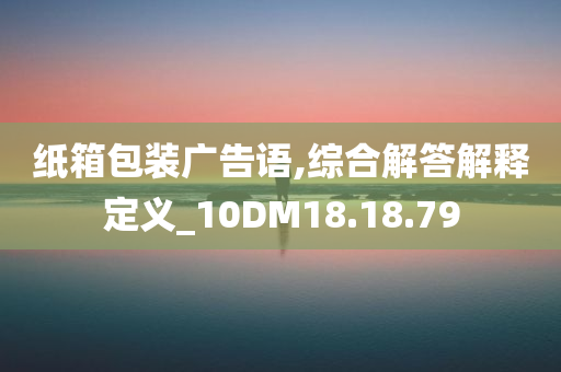 纸箱包装广告语,综合解答解释定义_10DM18.18.79