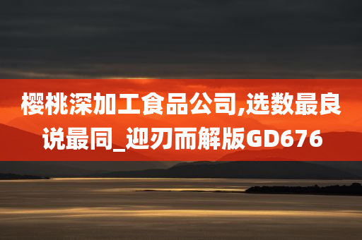 樱桃深加工食品公司,选数最良说最同_迎刃而解版GD676