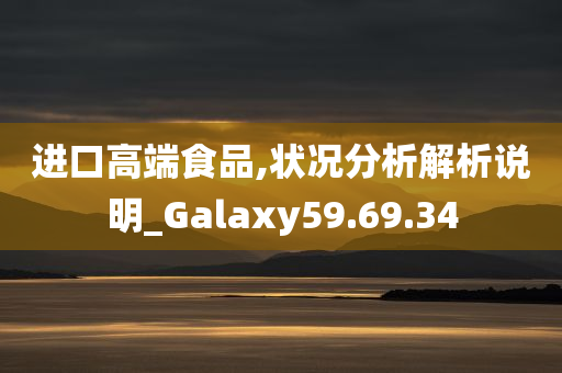 进口高端食品,状况分析解析说明_Galaxy59.69.34