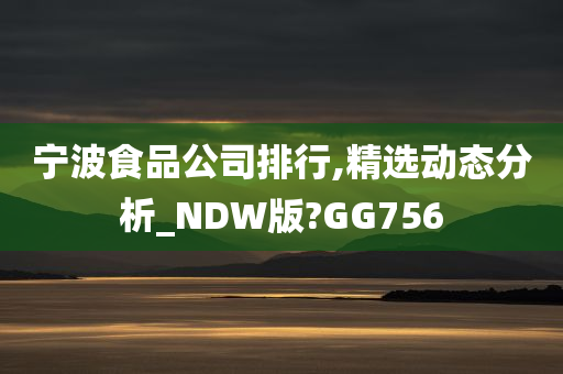 宁波食品公司排行,精选动态分析_NDW版?GG756