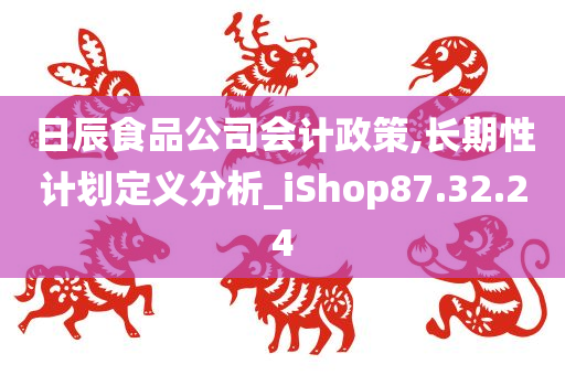 日辰食品公司会计政策,长期性计划定义分析_iShop87.32.24