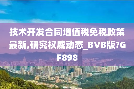 技术开发合同增值税免税政策最新,研究权威动态_BVB版?GF898