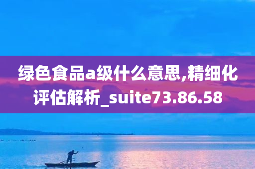 绿色食品a级什么意思,精细化评估解析_suite73.86.58