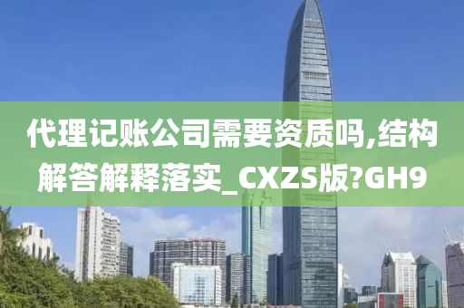 代理记账公司需要资质吗,结构解答解释落实_CXZS版?GH9