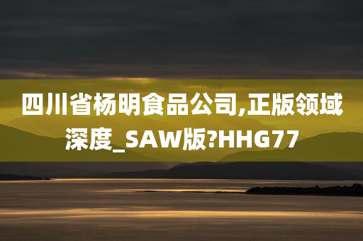 四川省杨明食品公司,正版领域深度_SAW版?HHG77