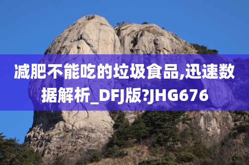 减肥不能吃的垃圾食品,迅速数据解析_DFJ版?JHG676