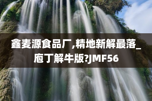 鑫麦源食品厂,精地新解最落_庖丁解牛版?JMF56