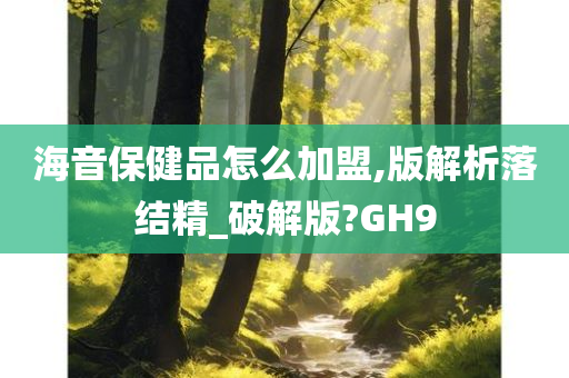 海音保健品怎么加盟,版解析落结精_破解版?GH9