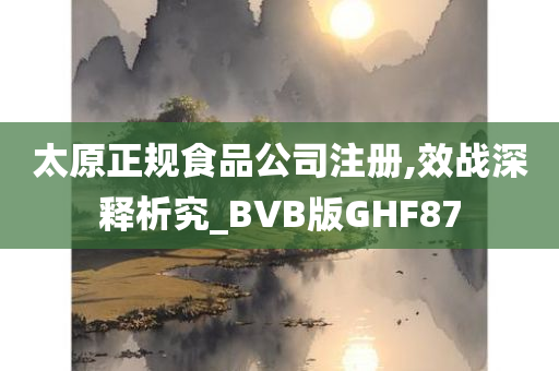 太原正规食品公司注册,效战深释析究_BVB版GHF87