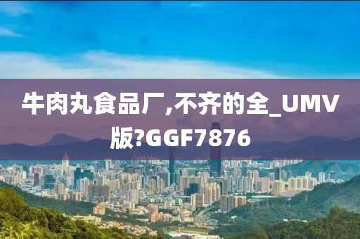 牛肉丸食品厂,不齐的全_UMV版?GGF7876