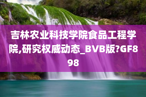 吉林农业科技学院食品工程学院,研究权威动态_BVB版?GF898