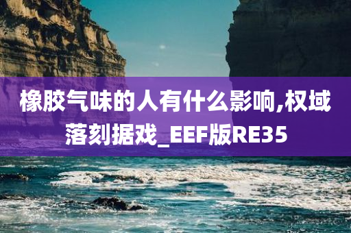 橡胶气味的人有什么影响,权域落刻据戏_EEF版RE35