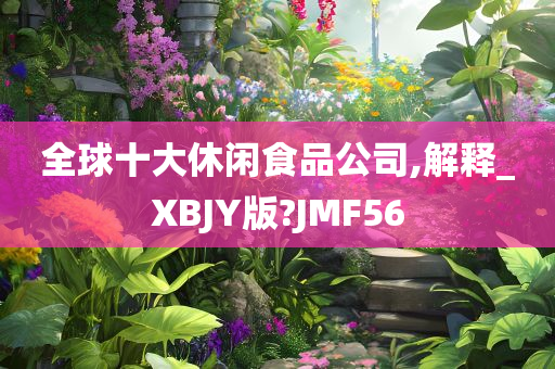 全球十大休闲食品公司,解释_XBJY版?JMF56