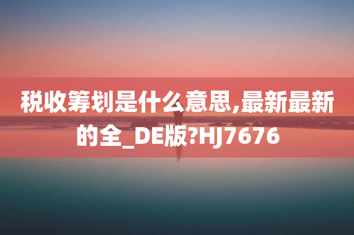 税收筹划是什么意思,最新最新的全_DE版?HJ7676