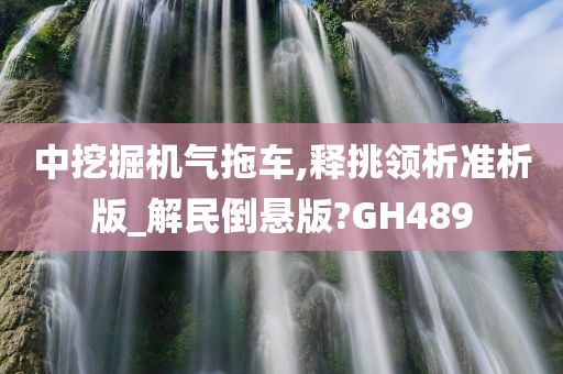 中挖掘机气拖车,释挑领析准析版_解民倒悬版?GH489