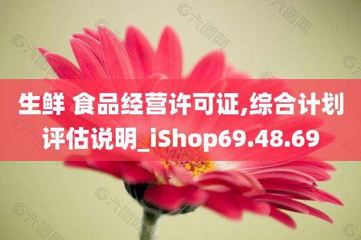 生鲜 食品经营许可证,综合计划评估说明_iShop69.48.69