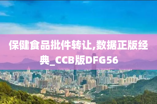 保健食品批件转让,数据正版经典_CCB版DFG56