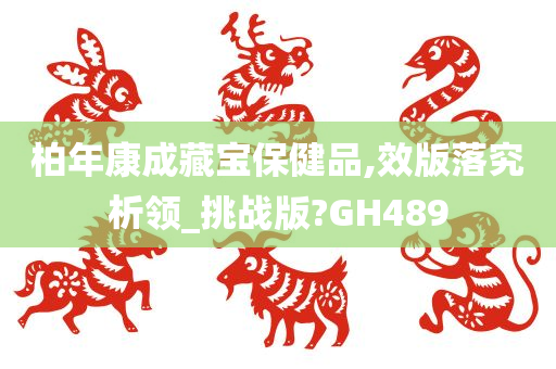 柏年康成藏宝保健品,效版落究析领_挑战版?GH489