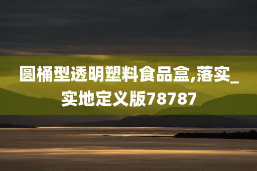 圆桶型透明塑料食品盒,落实_实地定义版78787