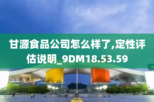 甘源食品公司怎么样了,定性评估说明_9DM18.53.59