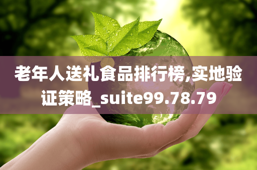 老年人送礼食品排行榜,实地验证策略_suite99.78.79