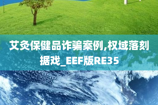 艾灸保健品诈骗案例,权域落刻据戏_EEF版RE35