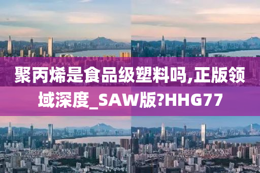 聚丙烯是食品级塑料吗,正版领域深度_SAW版?HHG77