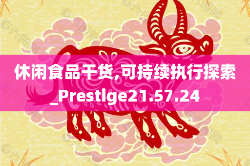 休闲食品干货,可持续执行探索_Prestige21.57.24