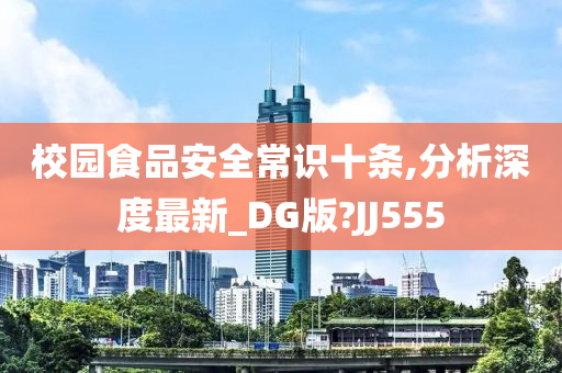 校园食品安全常识十条,分析深度最新_DG版?JJ555