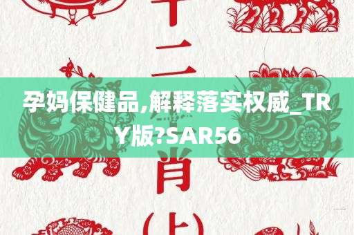 孕妈保健品,解释落实权威_TRY版?SAR56