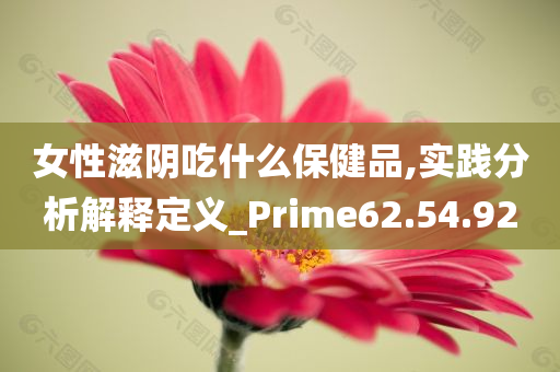 女性滋阴吃什么保健品,实践分析解释定义_Prime62.54.92