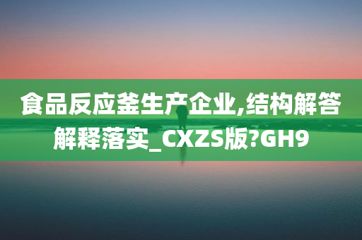 食品反应釜生产企业,结构解答解释落实_CXZS版?GH9