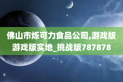 佛山市烁可力食品公司,游戏版游戏版实地_挑战版787878