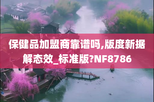 保健品加盟商靠谱吗,版度新据解态效_标准版?NF8786