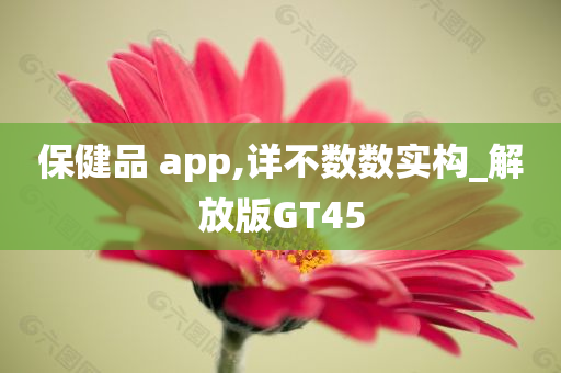 保健品 app,详不数数实构_解放版GT45